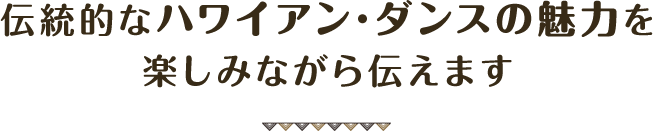 伝統的なハワイアン･ダンスの魅力を楽しみながら伝えます